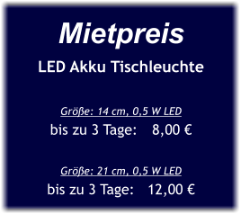 Mietpreis LED Akku Tischleuchte  Größe: 14 cm, 0,5 W LED  bis zu 3 Tage:	8,00 €  Größe: 21 cm, 0,5 W LED bis zu 3 Tage:   12,00 €