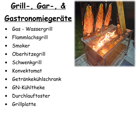 Grill-, Gar-, & Gastronomiegeräte •	Gas - Wassergrill •	Flammlachsgrill •	Smoker •	Oberhitzegrill •	Schwenkgrill •	Konvektomat •	Getränkekühlschrank •	GN-Kühltheke •	Durchlauftoster •	Grillplatte