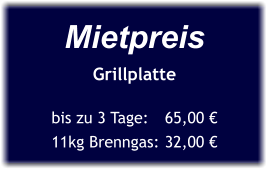 Mietpreis Grillplatte  bis zu 3 Tage:	65,00 € 11kg Brenngas:	32,00 €