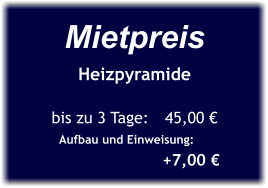 Mietpreis Heizpyramide  bis zu 3 Tage:	45,00 € Aufbau und Einweisung:	  +7,00 €
